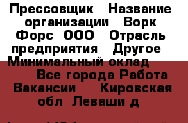 Прессовщик › Название организации ­ Ворк Форс, ООО › Отрасль предприятия ­ Другое › Минимальный оклад ­ 27 000 - Все города Работа » Вакансии   . Кировская обл.,Леваши д.